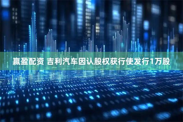 赢盈配资 吉利汽车因认股权获行使发行1万股