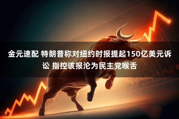 金元速配 特朗普称对纽约时报提起150亿美元诉讼 指控该报沦为民主党喉舌