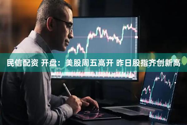 民信配资 开盘：美股周五高开 昨日股指齐创新高