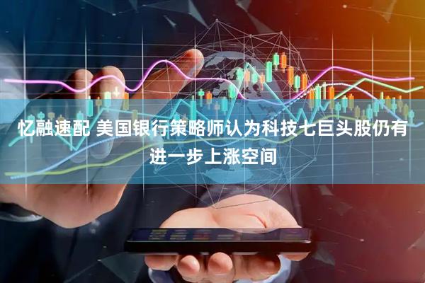 忆融速配 美国银行策略师认为科技七巨头股仍有进一步上涨空间