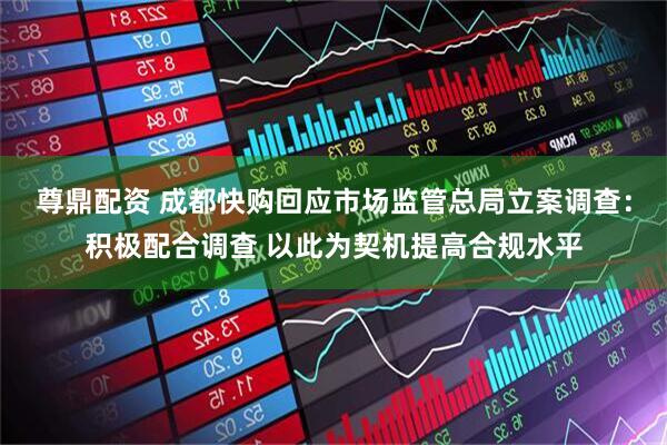 尊鼎配资 成都快购回应市场监管总局立案调查：积极配合调查 以此为契机提高合规水平
