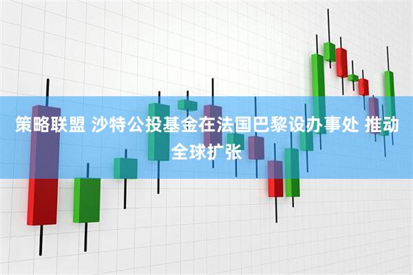 策略联盟 沙特公投基金在法国巴黎设办事处 推动全球扩张