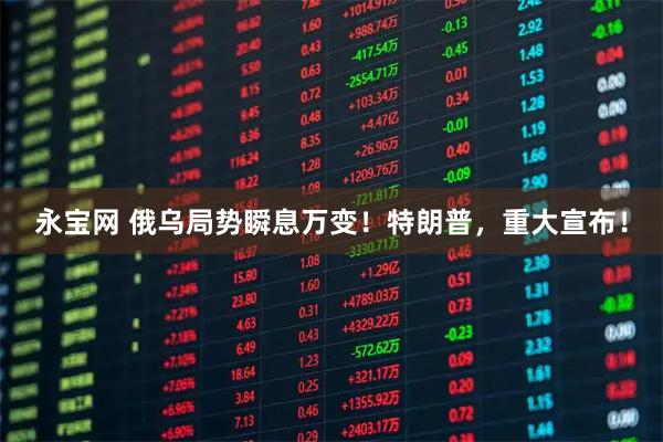 永宝网 俄乌局势瞬息万变！特朗普，重大宣布！