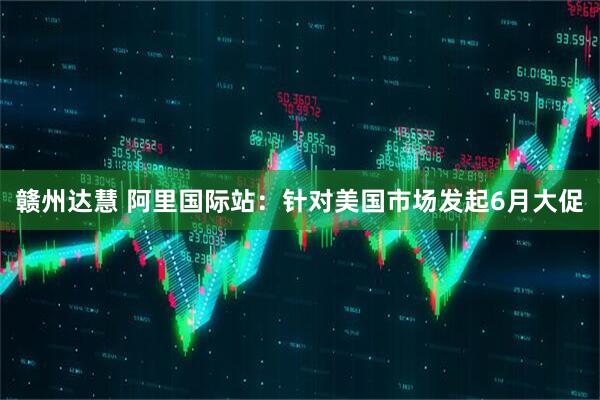 赣州达慧 阿里国际站：针对美国市场发起6月大促