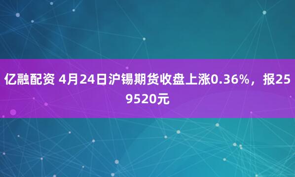 亿融配资 4月24日沪锡期货收盘上涨0.36%，报259520元