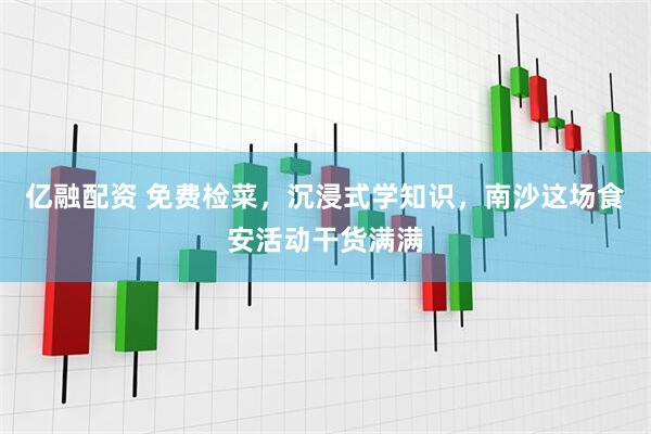 亿融配资 免费检菜，沉浸式学知识，南沙这场食安活动干货满满
