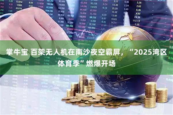 掌牛宝 百架无人机在南沙夜空霸屏，“2025湾区体育季”燃爆开场