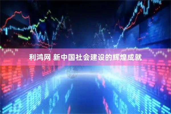 利鸿网 新中国社会建设的辉煌成就