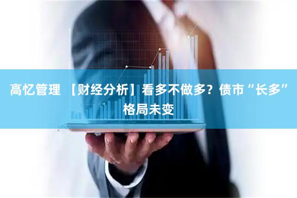 高忆管理 【财经分析】看多不做多？债市“长多”格局未变