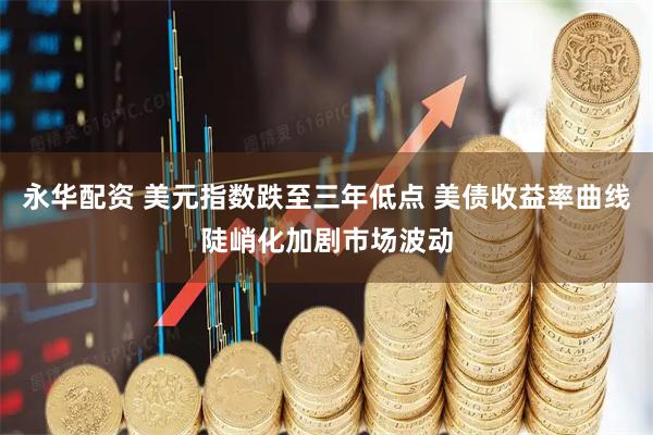 永华配资 美元指数跌至三年低点 美债收益率曲线陡峭化加剧市场波动