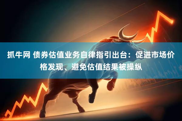 抓牛网 债券估值业务自律指引出台：促进市场价格发现、避免估值结果被操纵