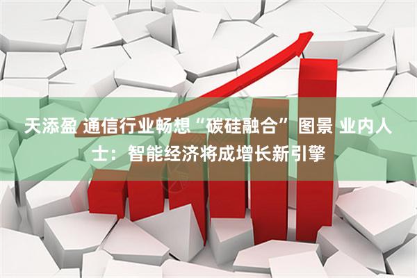 天添盈 通信行业畅想“碳硅融合” 图景 业内人士：智能经济将成增长新引擎