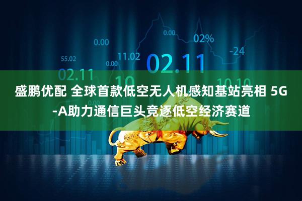 盛鹏优配 全球首款低空无人机感知基站亮相 5G-A助力通信巨头竞逐低空经济赛道