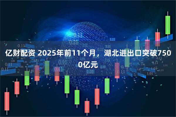 亿财配资 2025年前11个月，湖北进出口突破7500亿元