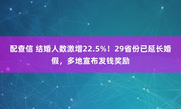 配查信 结婚人数激增22.5%！29省份已延长婚假，多地宣布发钱奖励