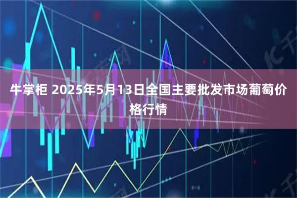 牛掌柜 2025年5月13日全国主要批发市场葡萄价格行情
