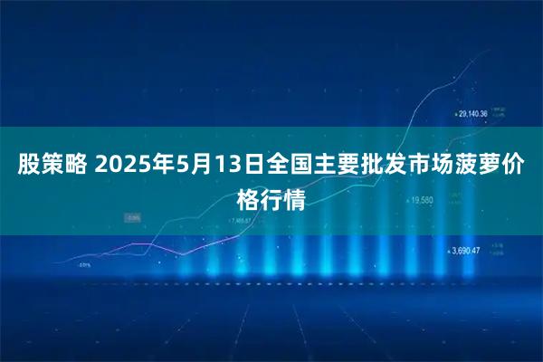 股策略 2025年5月13日全国主要批发市场菠萝价格行情