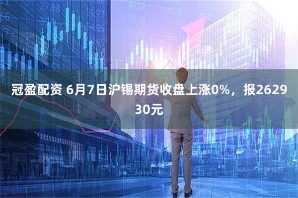 冠盈配资 6月7日沪锡期货收盘上涨0%,报262930元