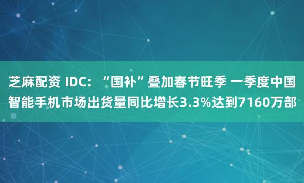 芝麻配资 IDC：“国补”叠加春节旺季 一季度中国智能手机市场出货量同比增长3.3%达到7160万部