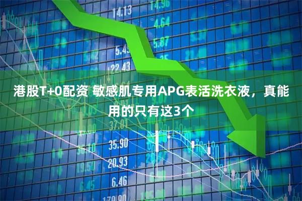 港股T+0配资 敏感肌专用APG表活洗衣液，真能用的只有这3个