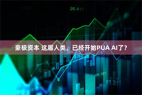 豪极资本 这届人类，已经开始PUA AI了？