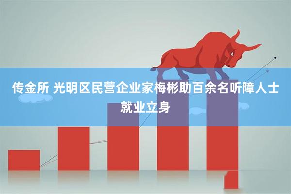 传金所 光明区民营企业家梅彬助百余名听障人士就业立身