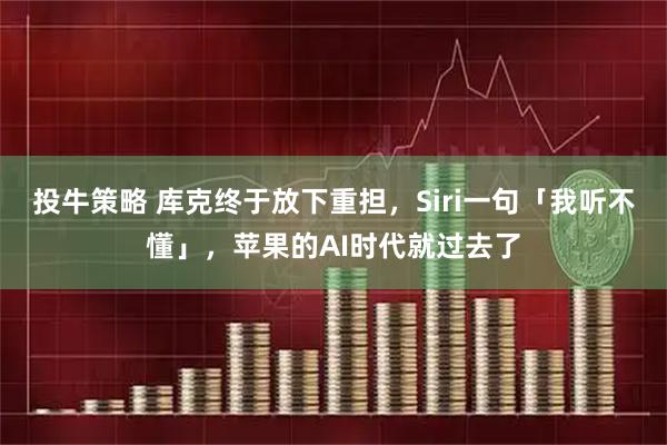 投牛策略 库克终于放下重担，Siri一句「我听不懂」，苹果的AI时代就过去了