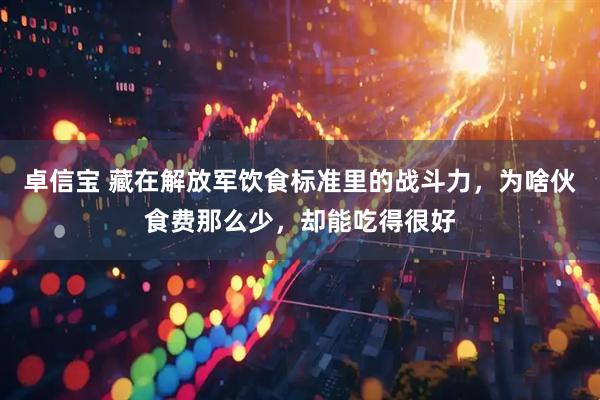 卓信宝 藏在解放军饮食标准里的战斗力，为啥伙食费那么少，却能吃得很好