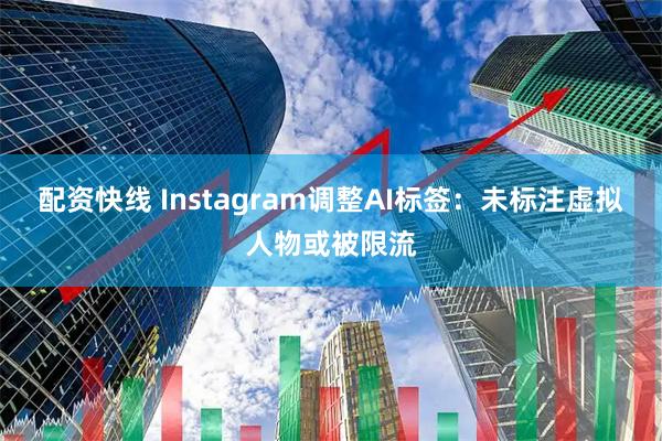 配资快线 Instagram调整AI标签：未标注虚拟人物或被限流